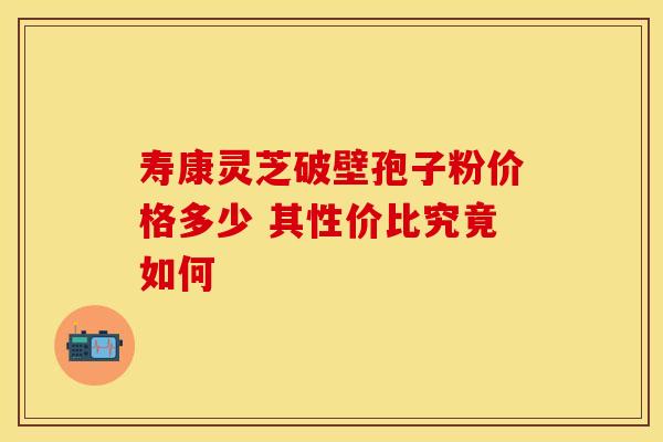 寿康灵芝破壁孢子粉价格多少 其性价比究竟如何