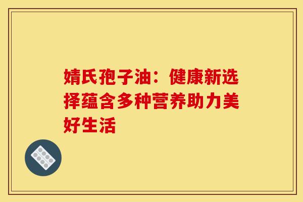 婧氏孢子油：健康新选择蕴含多种营养助力美好生活