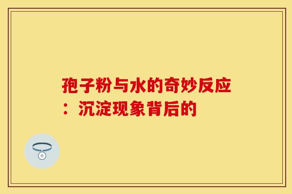 孢子粉与水的奇妙反应：沉淀现象背后的