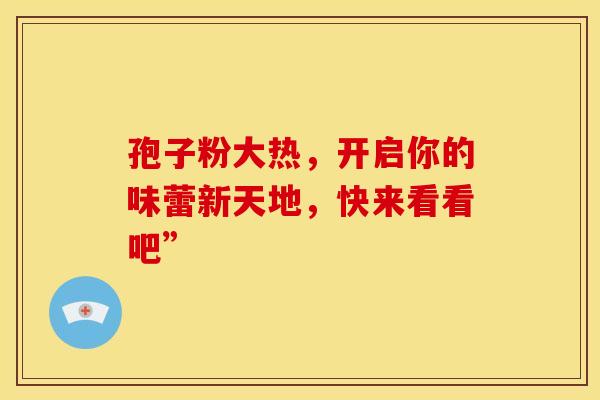 孢子粉大热,开启你的味蕾新天地,快来看看吧” 孢子粉大热,开启你的味蕾新天地,快来看看吧”