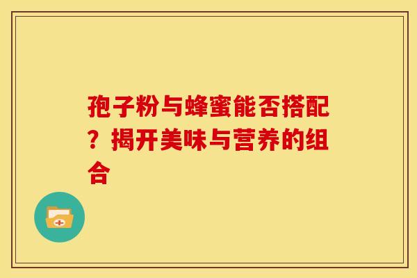 孢子粉与蜂蜜能否搭配？揭开美味与营养的组合