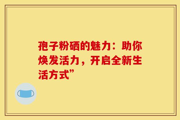 孢子粉硒的魅力：助你焕发活力，开启全新生活方式”