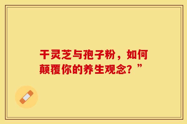 干灵芝与孢子粉，如何颠覆你的养生观念？”