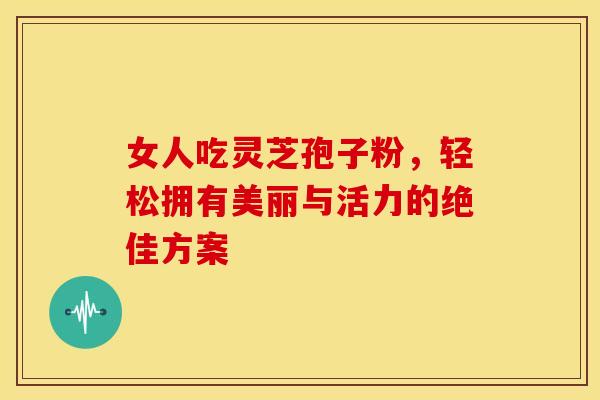 女人吃灵芝孢子粉，轻松拥有美丽与活力的绝佳方案