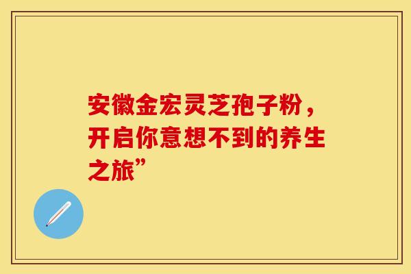 安徽金宏灵芝孢子粉，开启你意想不到的养生之旅”
