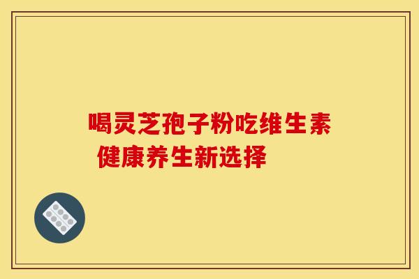 喝灵芝孢子粉吃维生素 健康养生新选择