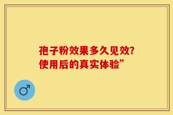 孢子粉效果多久见效？使用后的真实体验”