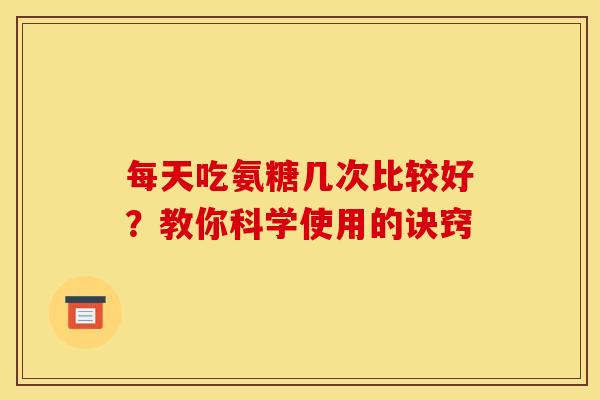 每天吃氨糖几次比较好？教你科学使用的诀窍