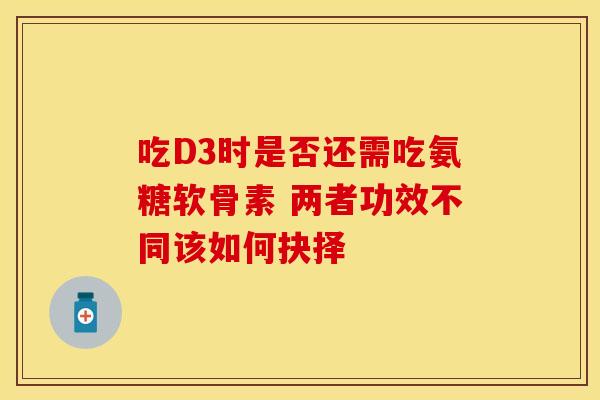 吃D3时是否还需吃氨糖软骨素 两者功效不同该如何抉择