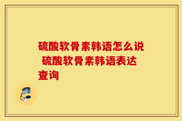 硫酸软骨素韩语怎么说 硫酸软骨素韩语表达查询