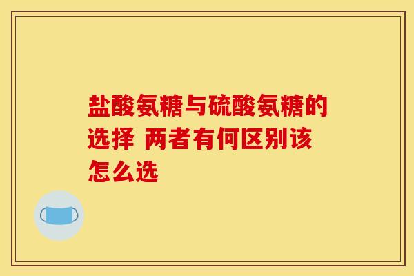 盐酸氨糖与硫酸氨糖的选择 两者有何区别该怎么选