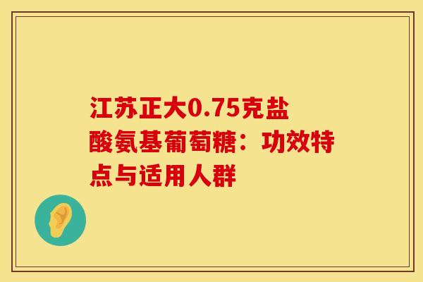 江苏正大0.75克盐酸氨基葡萄糖：功效特点与适用人群