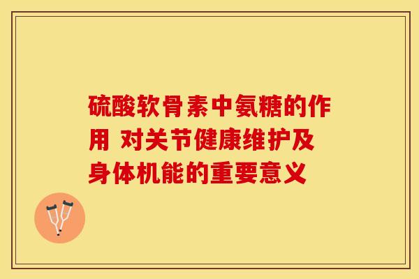硫酸软骨素中氨糖的作用 对关节健康维护及身体机能的重要意义