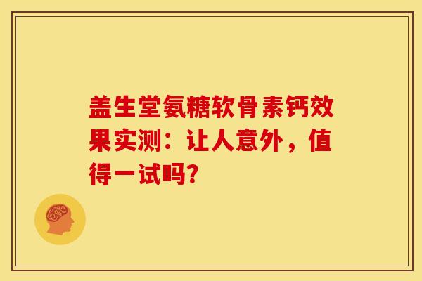 盖生堂氨糖软骨素钙效果实测：让人意外，值得一试吗？