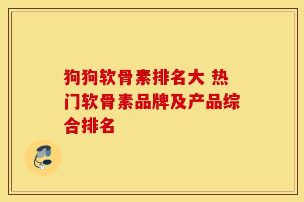 狗狗软骨素排名大 热门软骨素品牌及产品综合排名