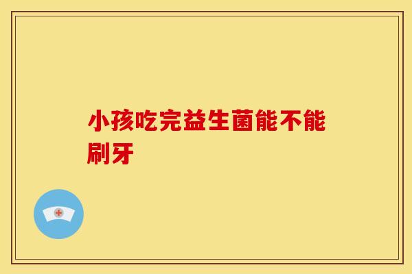 小孩吃完益生菌能不能刷牙
