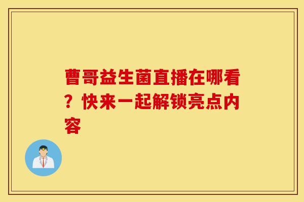 曹哥益生菌直播在哪看？快来一起解锁亮点内容