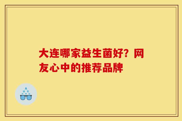 大连哪家益生菌好？网友心中的推荐品牌
