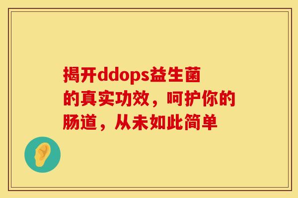揭开ddops益生菌的真实功效,呵护你的肠道,从未如此简单 揭开ddops益生菌的真实功效,呵护你的肠道,从未如此简单