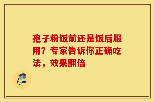 孢子粉饭前还是饭后服用？专家告诉你正确吃法，效果翻倍