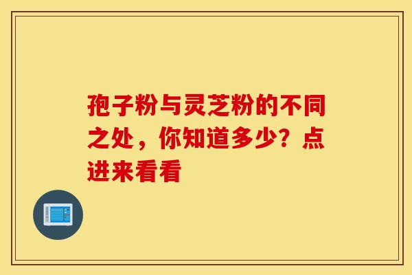 孢子粉与灵芝粉的不同之处，你知道多少？点进来看看