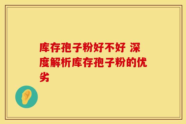 库存孢子粉好不好 深度解析库存孢子粉的优劣