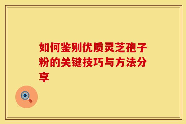 如何鉴别优质灵芝孢子粉的关键技巧与方法分享