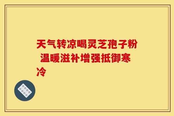 天气转凉喝灵芝孢子粉 温暖滋补增强抵御寒冷