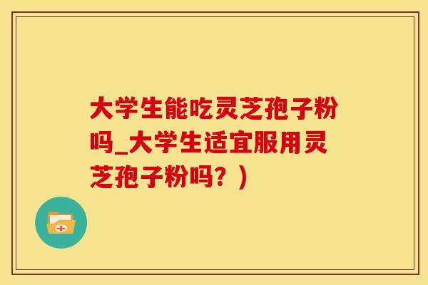 大学生能吃灵芝孢子粉吗_大学生适宜服用灵芝孢子粉吗？)