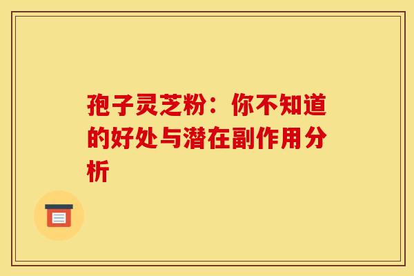 孢子灵芝粉：你不知道的好处与潜在副作用分析
