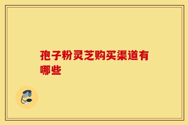 孢子粉灵芝购买渠道有哪些
