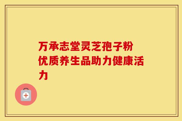 万承志堂灵芝孢子粉 优质养生品助力健康活力