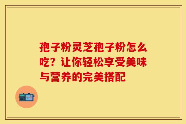 孢子粉灵芝孢子粉怎么吃？让你轻松享受美味与营养的完美搭配