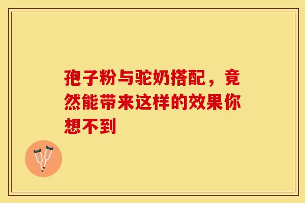 孢子粉与驼奶搭配，竟然能带来这样的效果你想不到