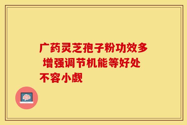 广药灵芝孢子粉功效多 增强调节机能等好处不容小觑