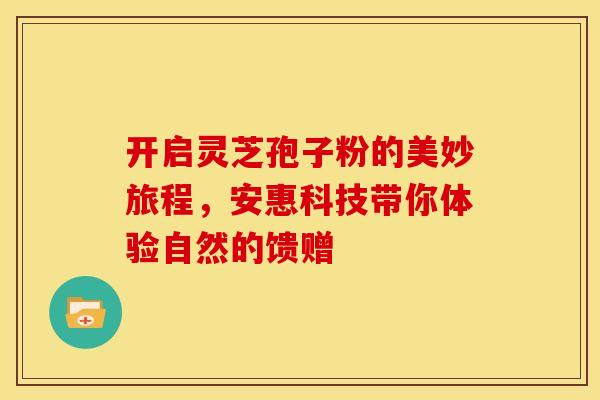 开启灵芝孢子粉的美妙旅程，安惠科技带你体验自然的馈赠