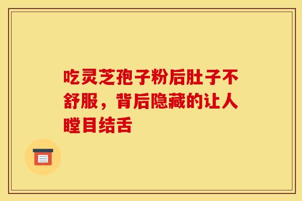 吃灵芝孢子粉后肚子不舒服，背后隐藏的让人瞠目结舌