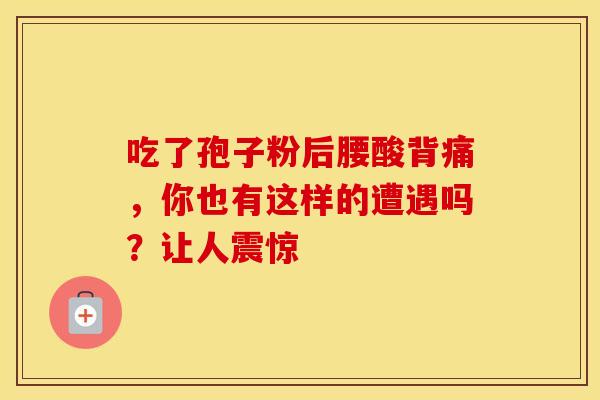 吃了孢子粉后腰酸背痛，你也有这样的遭遇吗？让人震惊