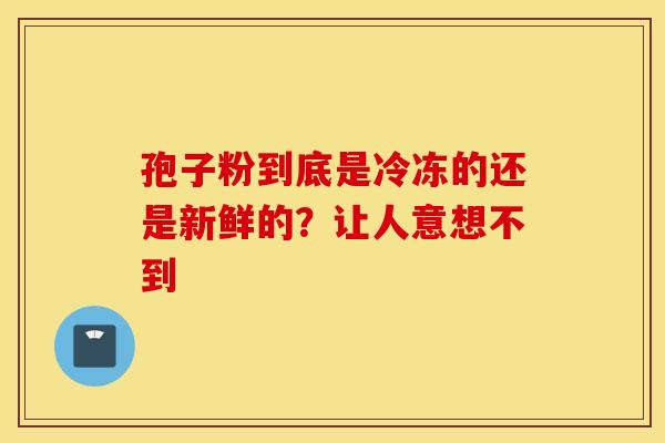 孢子粉到底是冷冻的还是新鲜的？让人意想不到