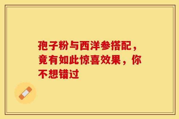 孢子粉与西洋参搭配，竟有如此惊喜效果，你不想错过