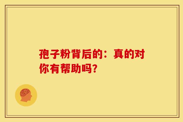 孢子粉背后的：真的对你有帮助吗？