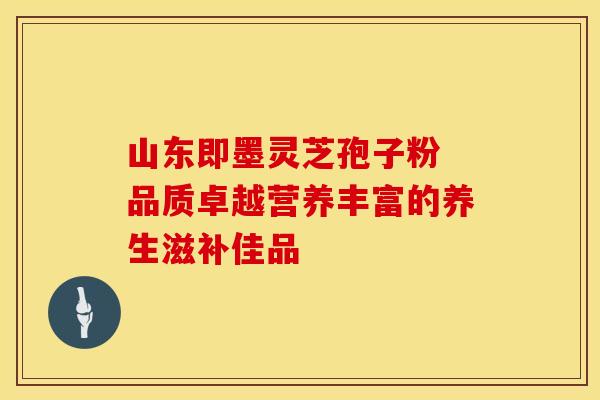 山东即墨灵芝孢子粉 品质卓越营养丰富的养生滋补佳品
