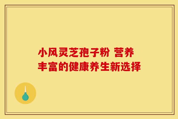 小风灵芝孢子粉 营养丰富的健康养生新选择