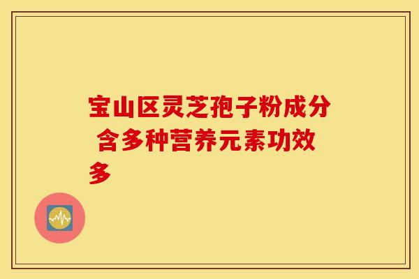 宝山区灵芝孢子粉成分 含多种营养元素功效多