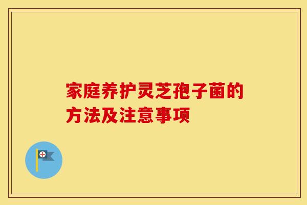 家庭养护灵芝孢子菌的方法及注意事项
