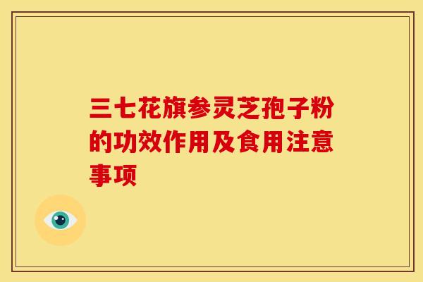 三七花旗参灵芝孢子粉的功效作用及食用注意事项 三七花旗参灵芝孢子粉的功效作用及食用注意事项