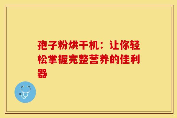 孢子粉烘干机：让你轻松掌握完整营养的佳利器