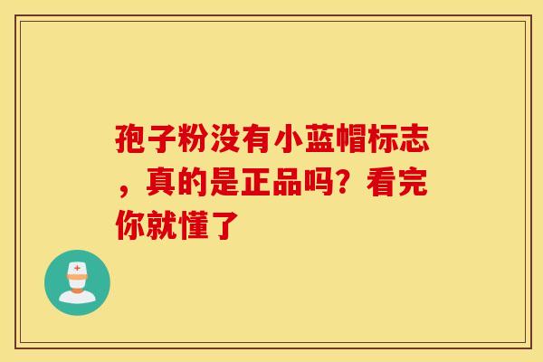 孢子粉没有小蓝帽标志，真的是正品吗？看完你就懂了