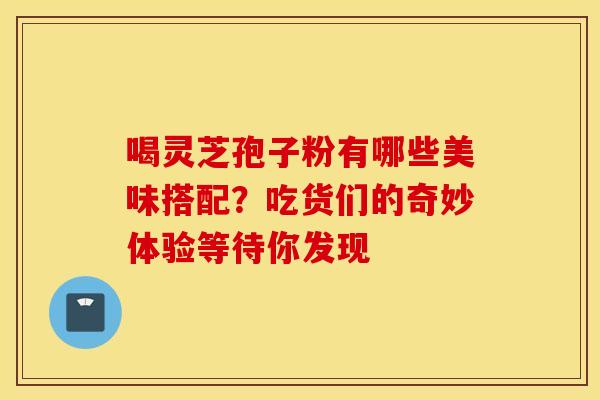 喝灵芝孢子粉有哪些美味搭配？吃货们的奇妙体验等待你发现