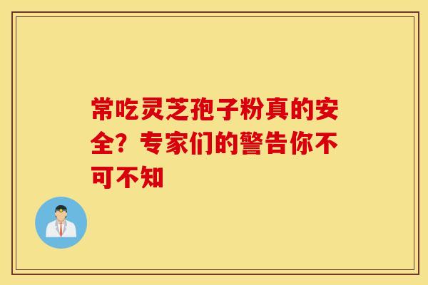 常吃灵芝孢子粉真的安全？专家们的警告你不可不知